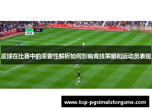 皮球在比赛中的重要性解析如何影响竞技策略和运动员表现