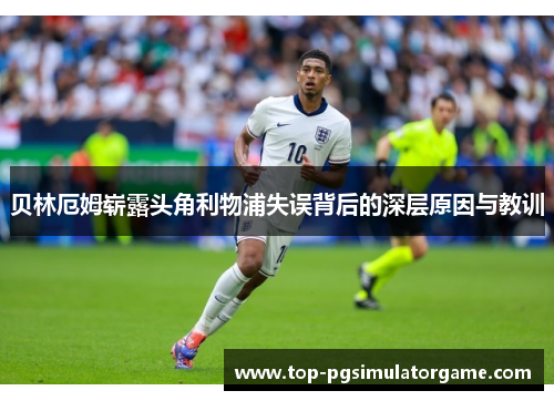 贝林厄姆崭露头角利物浦失误背后的深层原因与教训 贝林厄姆崭露头角利物浦失误背后的深层原因与教训