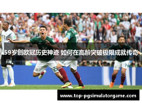 59岁创欧冠历史神迹 如何在高龄突破极限成就传奇