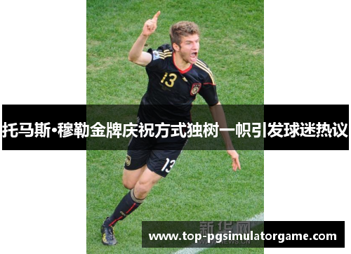 托马斯·穆勒金牌庆祝方式独树一帜引发球迷热议