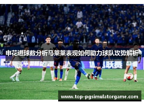 申花进球数分析马莱莱表现如何助力球队攻势解析