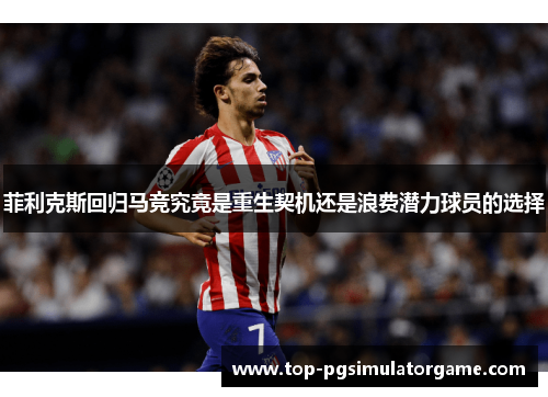 菲利克斯回归马竞究竟是重生契机还是浪费潜力球员的选择