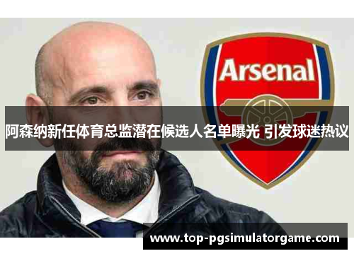阿森纳新任体育总监潜在候选人名单曝光 引发球迷热议