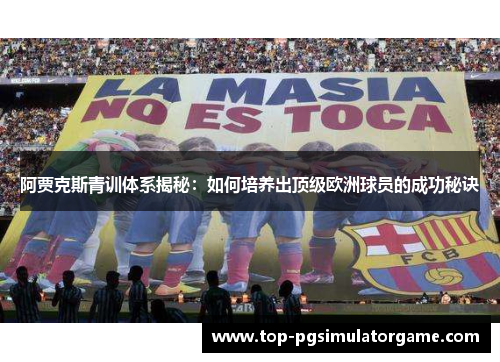 阿贾克斯青训体系揭秘：如何培养出顶级欧洲球员的成功秘诀