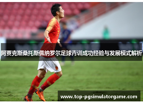 阿贾克斯桑托斯佩纳罗尔足球青训成功经验与发展模式解析