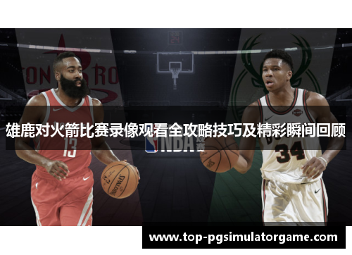 雄鹿对火箭比赛录像观看全攻略技巧及精彩瞬间回顾