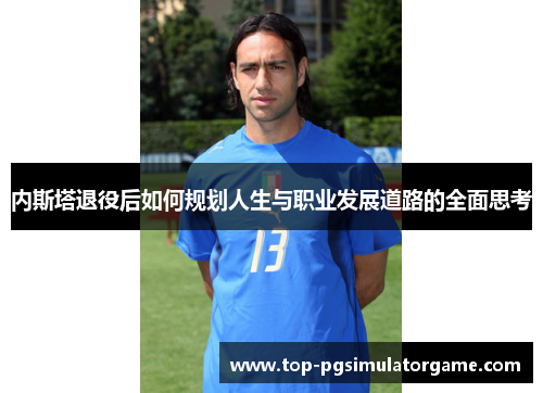 内斯塔退役后如何规划人生与职业发展道路的全面思考