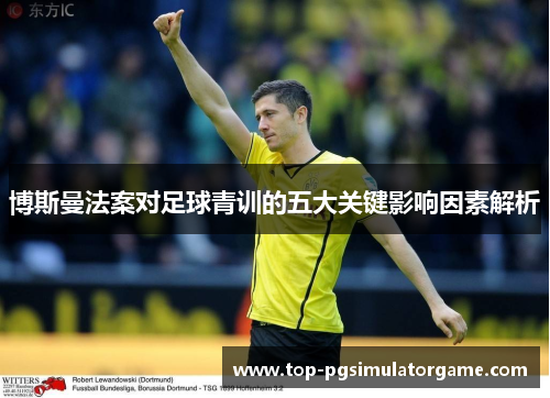 博斯曼法案对足球青训的五大关键影响因素解析