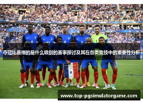 夺冠比赛指的是什么级别的赛事探讨及其在各类竞技中的重要性分析 夺冠比赛指的是什么级别的赛事探讨及其在各类竞技中的重要性分析
