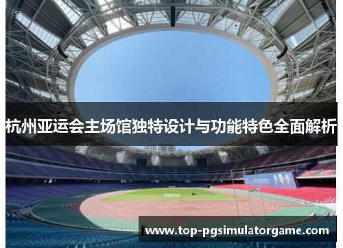 杭州亚运会主场馆独特设计与功能特色全面解析