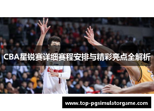 CBA星锐赛详细赛程安排与精彩亮点全解析 CBA星锐赛详细赛程安排与精彩亮点全解析