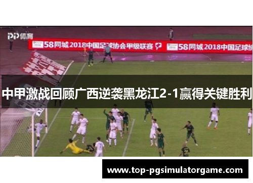 中甲激战回顾广西逆袭黑龙江2-1赢得关键胜利