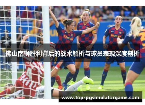 佛山南狮胜利背后的战术解析与球员表现深度剖析