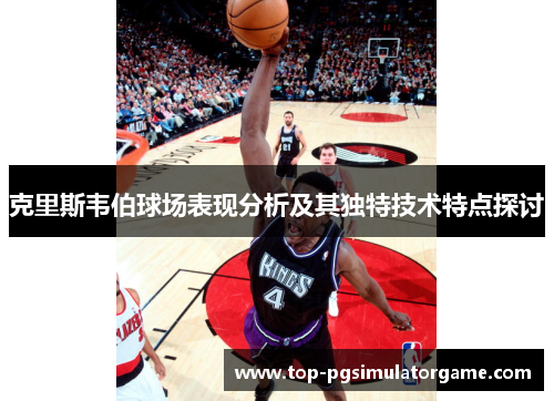 克里斯韦伯球场表现分析及其独特技术特点探讨