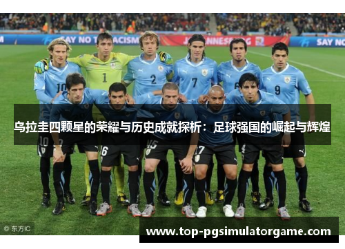 乌拉圭四颗星的荣耀与历史成就探析:足球强国的崛起与辉煌 乌拉圭四颗星的荣耀与历史成就探析:足球强国的崛起与辉煌