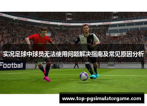 实况足球中球员无法使用问题解决指南及常见原因分析