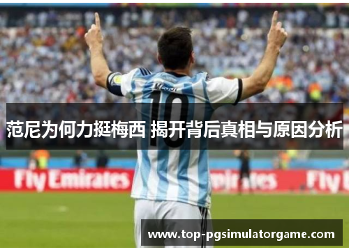 范尼为何力挺梅西 揭开背后真相与原因分析