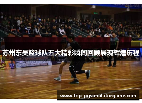 苏州东吴篮球队五大精彩瞬间回顾展现辉煌历程