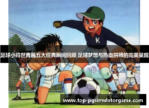 足球小将世青篇五大经典瞬间回顾 足球梦想与热血拼搏的完美呈现