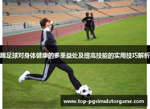 踢足球对身体健康的多重益处及提高技能的实用技巧解析 踢足球对身体健康的多重益处及提高技能的实用技巧解析