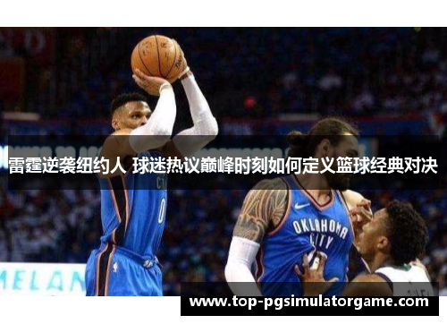 雷霆逆袭纽约人 球迷热议巅峰时刻如何定义篮球经典对决