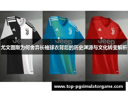 尤文图斯为何舍弃长袖球衣背后的历史渊源与文化转变解析