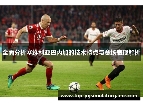 全面分析塞维利亚巴内加的技术特点与赛场表现解析