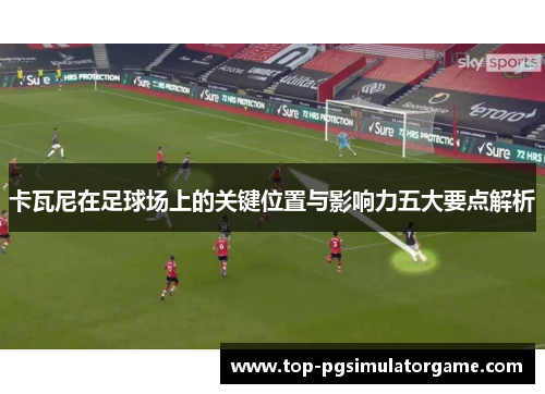 卡瓦尼在足球场上的关键位置与影响力五大要点解析 卡瓦尼在足球场上的关键位置与影响力五大要点解析