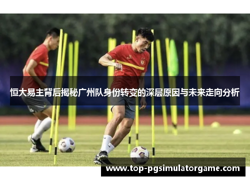 恒大易主背后揭秘广州队身份转变的深层原因与未来走向分析