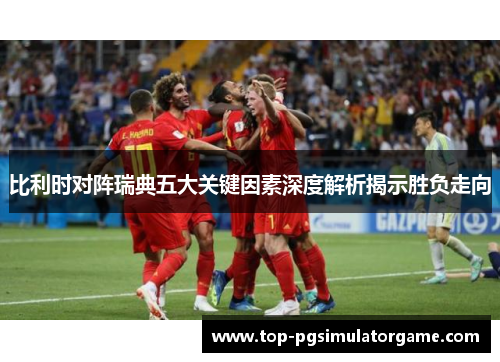 比利时对阵瑞典五大关键因素深度解析揭示胜负走向