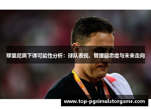 穆里尼奥下课可能性分析：球队表现、管理层态度与未来走向