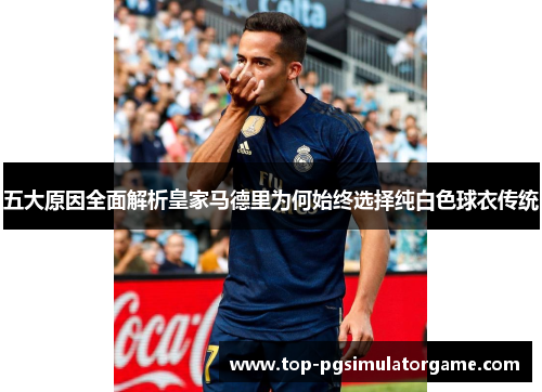 五大原因全面解析皇家马德里为何始终选择纯白色球衣传统