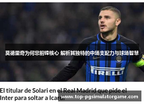 莫德里奇为何非前锋核心 解析其独特的中场支配力与球场智慧