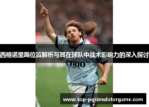 西格诺里踢位置解析与其在球队中战术影响力的深入探讨
