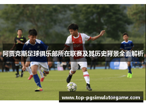 阿贾克斯足球俱乐部所在联赛及其历史背景全面解析
