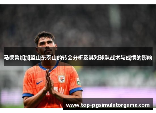 马德鲁加加盟山东泰山的转会分析及其对球队战术与成绩的影响