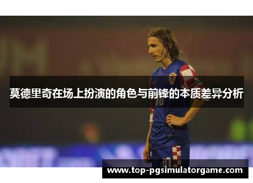 莫德里奇在场上扮演的角色与前锋的本质差异分析