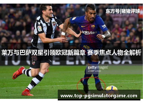 莱万与巴萨双星引领欧冠新篇章 赛季焦点人物全解析