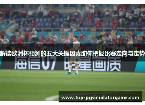 解读欧洲杯预测的五大关键因素助你把握比赛走向与走势 解读欧洲杯预测的五大关键因素助你把握比赛走向与走势