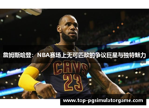 詹姆斯哈登：NBA赛场上无可匹敌的争议巨星与独特魅力