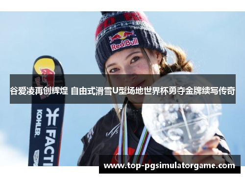 谷爱凌再创辉煌 自由式滑雪U型场地世界杯勇夺金牌续写传奇 谷爱凌再创辉煌 自由式滑雪U型场地世界杯勇夺金牌续写传奇