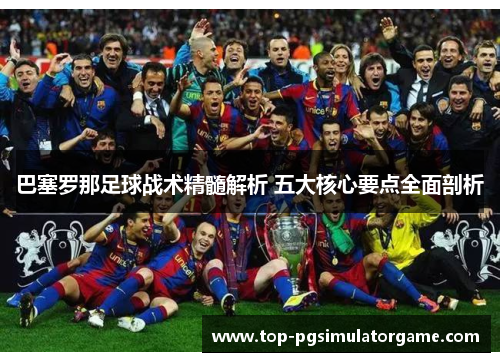 巴塞罗那足球战术精髓解析 五大核心要点全面剖析