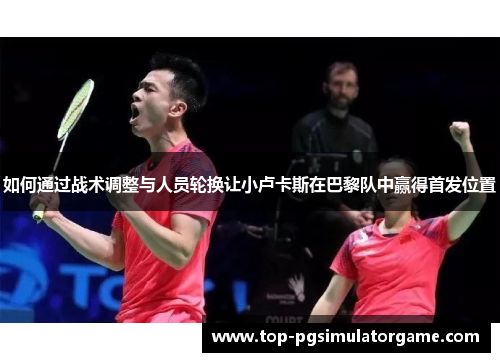 如何通过战术调整与人员轮换让小卢卡斯在巴黎队中赢得首发位置 如何通过战术调整与人员轮换让小卢卡斯在巴黎队中赢得首发位置