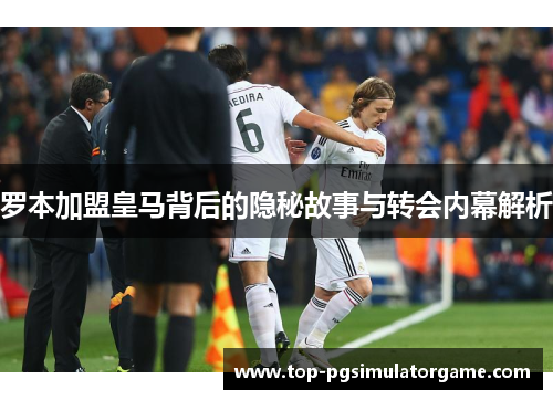 罗本加盟皇马背后的隐秘故事与转会内幕解析