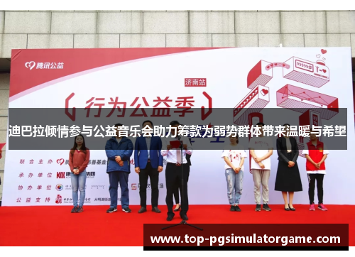 迪巴拉倾情参与公益音乐会助力筹款为弱势群体带来温暖与希望