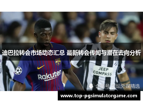 迪巴拉转会市场动态汇总 最新转会传闻与潜在去向分析