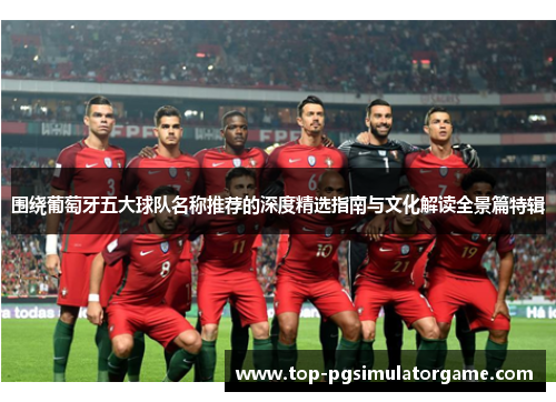 围绕葡萄牙五大球队名称推荐的深度精选指南与文化解读全景篇特辑