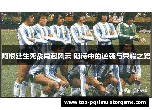 阿根廷生死战再起风云 期待中的逆袭与荣耀之路