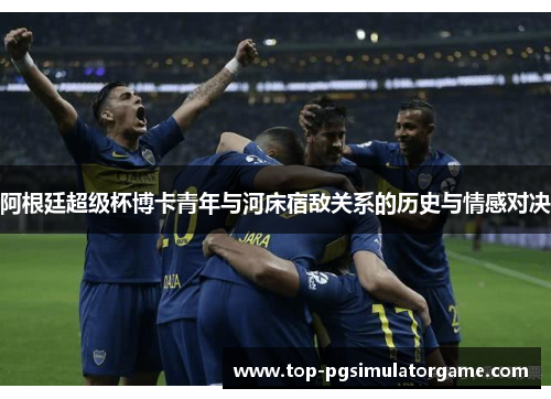阿根廷超级杯博卡青年与河床宿敌关系的历史与情感对决