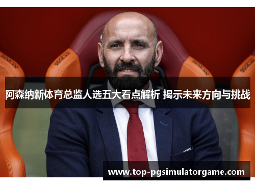 阿森纳新体育总监人选五大看点解析 揭示未来方向与挑战